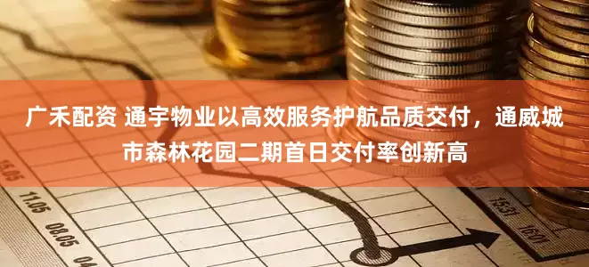 广禾配资 通宇物业以高效服务护航品质交付，通威城市森林花园二期首日交付率创新高