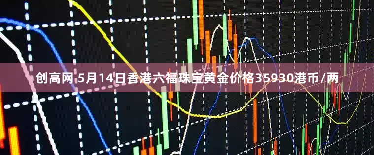 创高网 5月14日香港六福珠宝黄金价格35930港币/两
