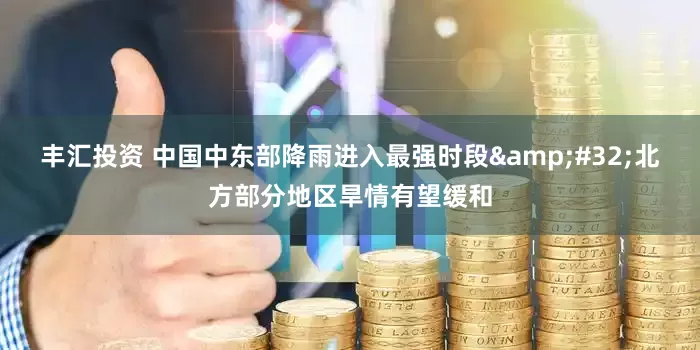 丰汇投资 中国中东部降雨进入最强时段&#32;北方部分地区旱情有望缓和