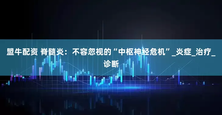 盟牛配资 脊髓炎：不容忽视的“中枢神经危机”_炎症_治疗_诊断