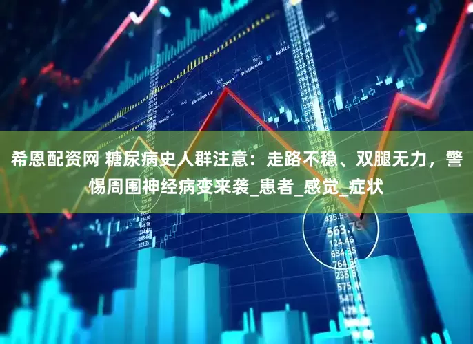 希恩配资网 糖尿病史人群注意：走路不稳、双腿无力，警惕周围神经病变来袭_患者_感觉_症状