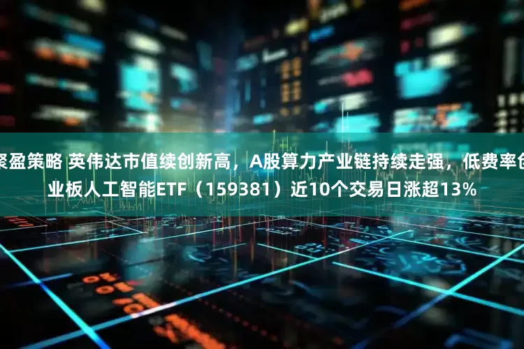 聚盈策略 英伟达市值续创新高，A股算力产业链持续走强，低费率创业板人工智能ETF（159381）近10个交易日涨超13%