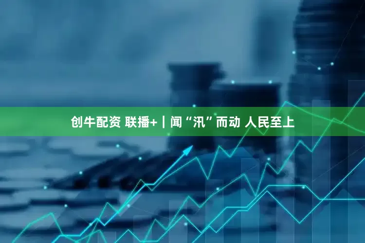 创牛配资 联播+｜闻“汛”而动 人民至上