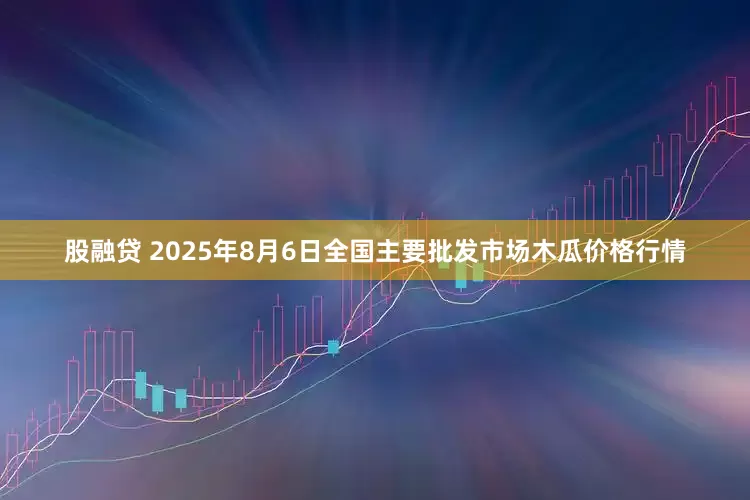 股融贷 2025年8月6日全国主要批发市场木瓜价格行情