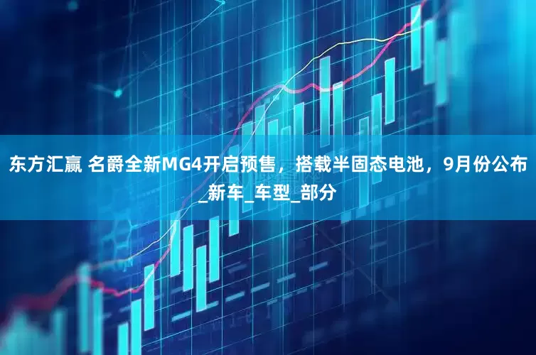 东方汇赢 名爵全新MG4开启预售，搭载半固态电池，9月份公布_新车_车型_部分