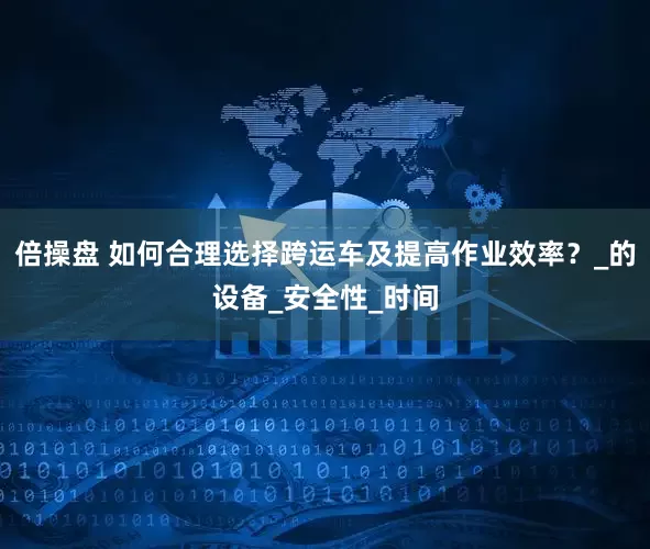 倍操盘 如何合理选择跨运车及提高作业效率？_的设备_安全性_时间