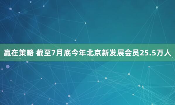赢在策略 截至7月底今年北京新发展会员25.5万人