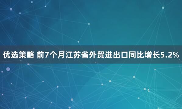 优选策略 前7个月江苏省外贸进出口同比增长5.2%