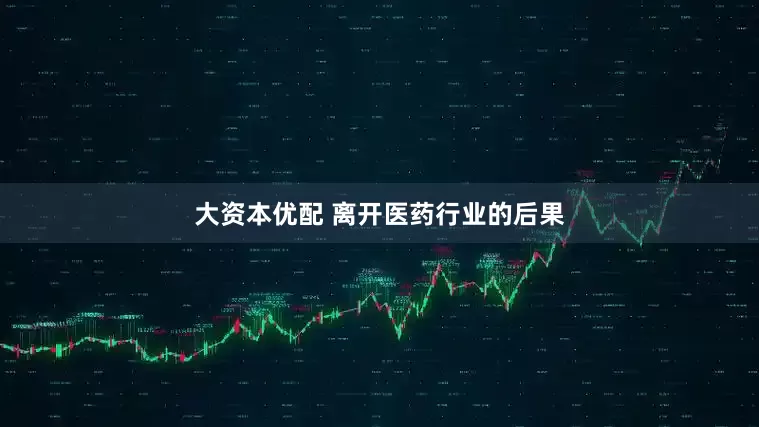 大资本优配 离开医药行业的后果