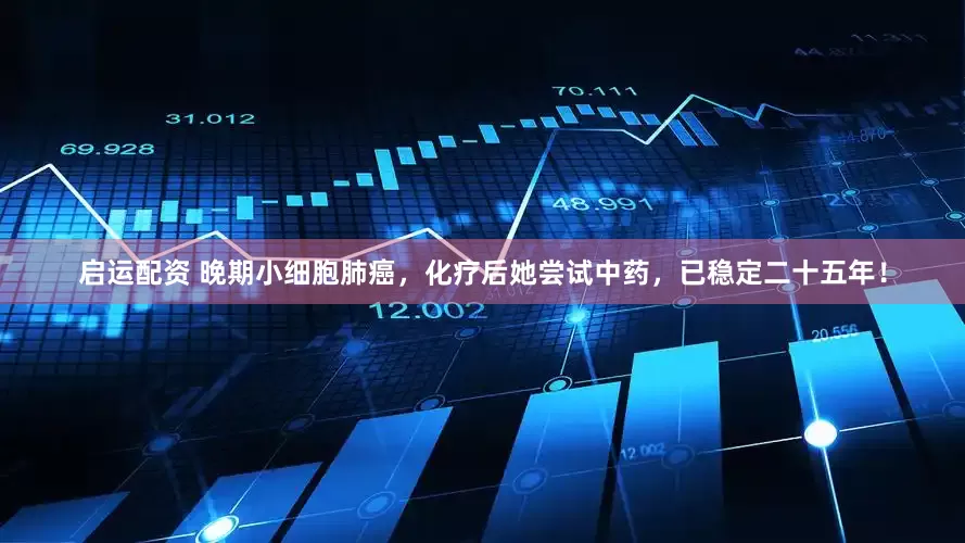 启运配资 晚期小细胞肺癌，化疗后她尝试中药，已稳定二十五年！