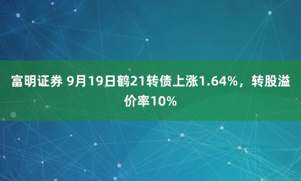 富明证券 9月19日鹤21转债上涨1.64%，转股溢价率10%