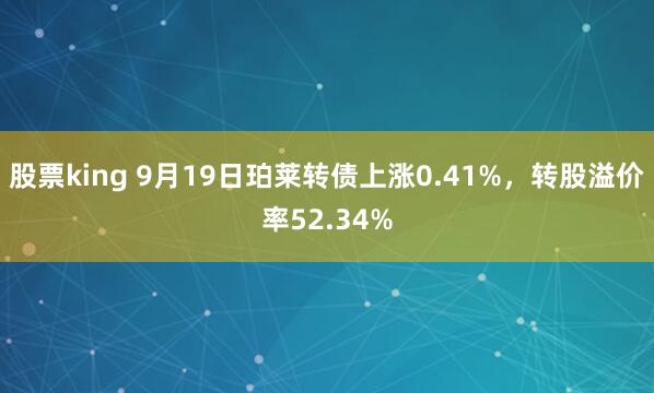 股票king 9月19日珀莱转债上涨0.41%，转股溢价率52.34%