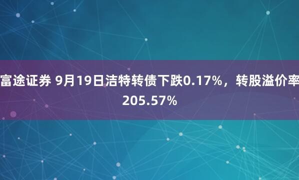 富途证券 9月19日洁特转债下跌0.17%，转股溢价率205.57%