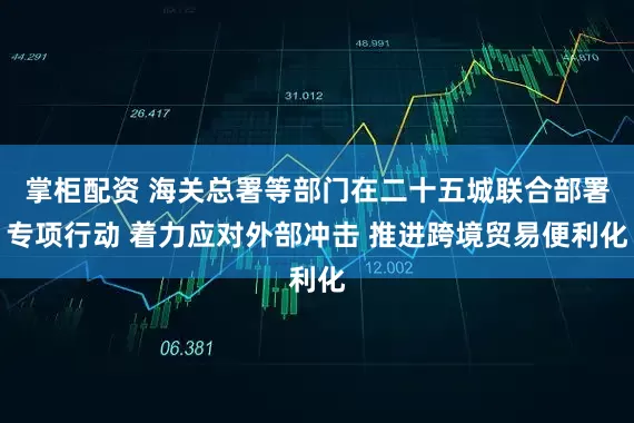 掌柜配资 海关总署等部门在二十五城联合部署专项行动 着力应对外部冲击 推进跨境贸易便利化
