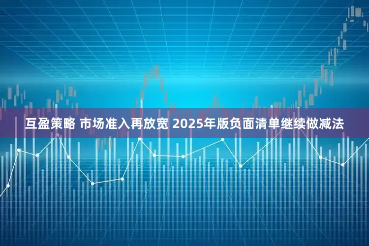 互盈策略 市场准入再放宽 2025年版负面清单继续做减法