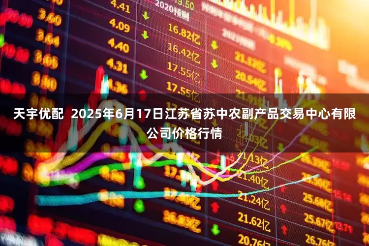 天宇优配  2025年6月17日江苏省苏中农副产品交易中心有限公司价格行情