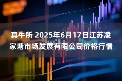 真牛所 2025年6月17日江苏凌家塘市场发展有限公司价格行情