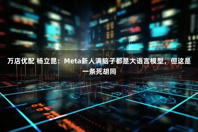 万店优配 杨立昆：Meta新人满脑子都是大语言模型，但这是一条死胡同