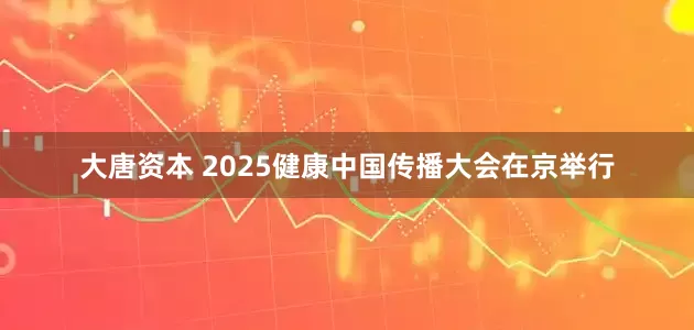 大唐资本 2025健康中国传播大会在京举行