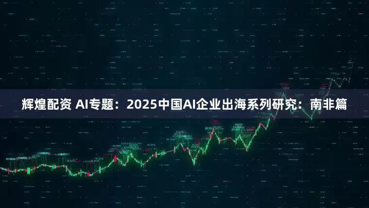 辉煌配资 AI专题：2025中国AI企业出海系列研究：南非篇